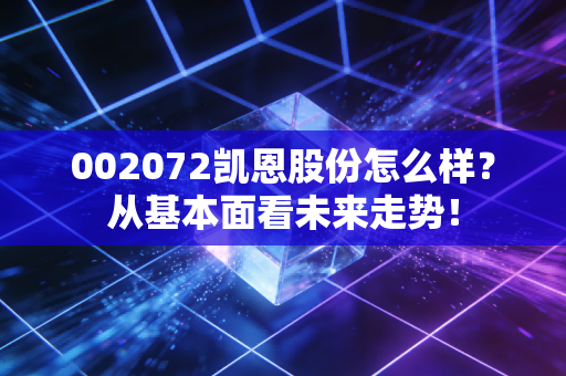 002072凯恩股份怎么样？从基本面看未来走势！
