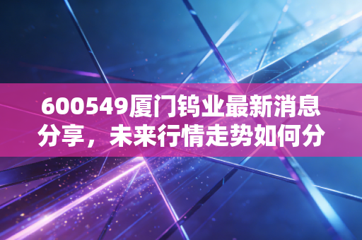 600549厦门钨业最新消息分享，未来行情走势如何分析