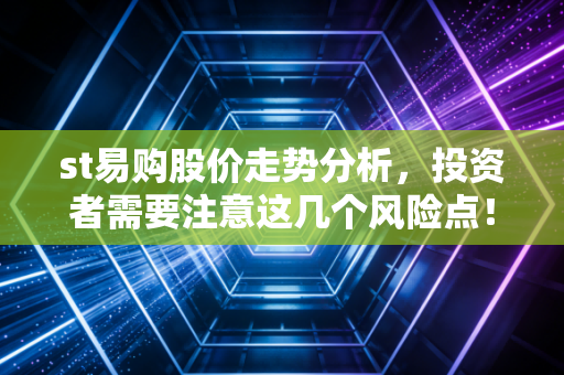st易购股价走势分析，投资者需要注意这几个风险点！