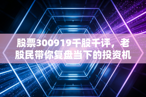股票300919千股千评，老股民带你复盘当下的投资机会！