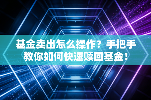 基金卖出怎么操作？手把手教你如何快速赎回基金！