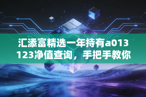 汇添富精选一年持有a013123净值查询，手把手教你看走势