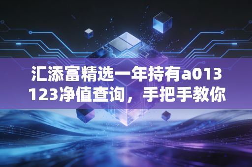 汇添富精选一年持有a013123净值查询，手把手教你看走势