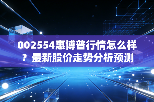 002554惠博普行情怎么样？最新股价走势分析预测