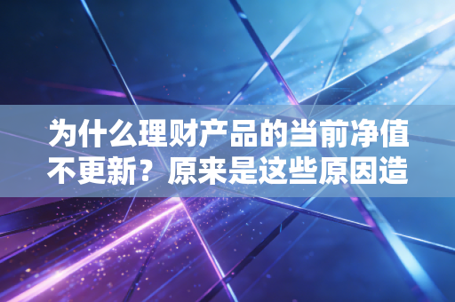 为什么理财产品的当前净值不更新？原来是这些原因造成的