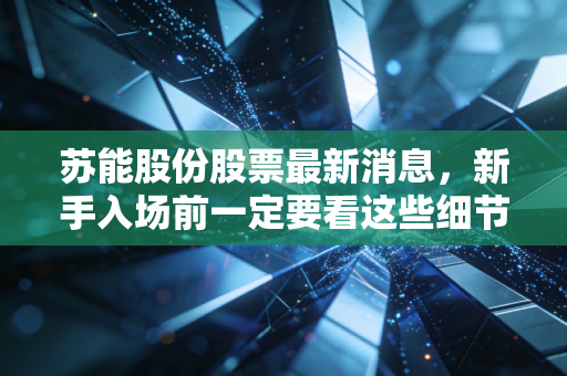 苏能股份股票最新消息，新手入场前一定要看这些细节！