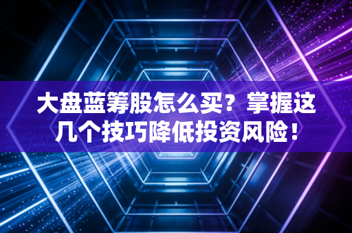 大盘蓝筹股怎么买？掌握这几个技巧降低投资风险！