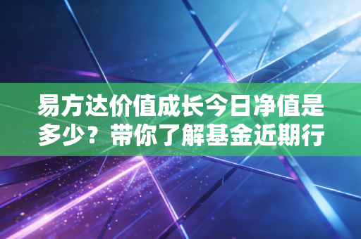 易方达价值成长今日净值是多少？带你了解基金近期行情！