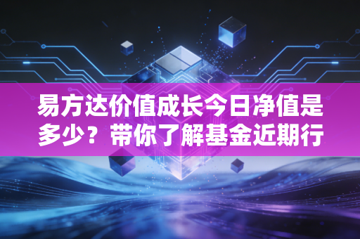 易方达价值成长今日净值是多少？带你了解基金近期行情！