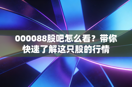 000088股吧怎么看？带你快速了解这只股的行情