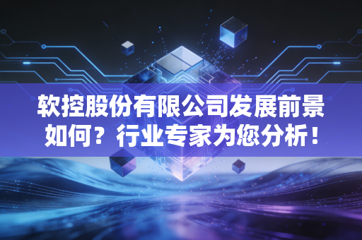 软控股份有限公司发展前景如何？行业专家为您分析！