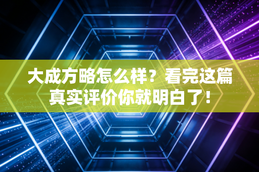 大成方略怎么样？看完这篇真实评价你就明白了！