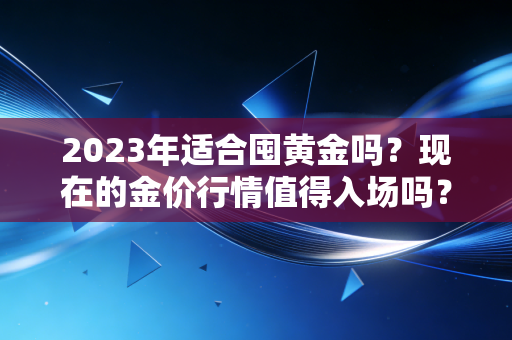 2023年适合囤黄金吗？现在的金价行情值得入场吗？