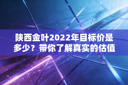 陕西金叶2022年目标价是多少？带你了解真实的估值区间！