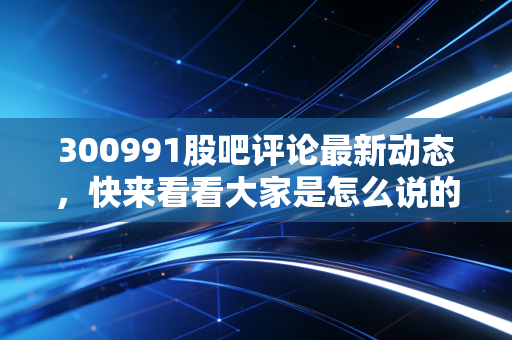 300991股吧评论最新动态，快来看看大家是怎么说的！