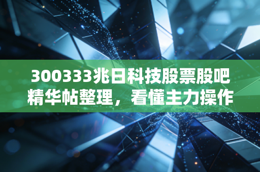 300333兆日科技股票股吧精华帖整理，看懂主力操作思路！