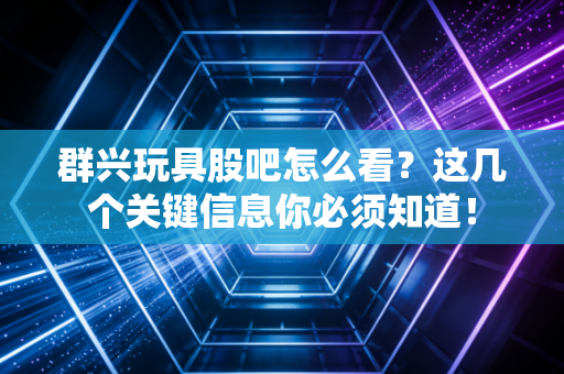 群兴玩具股吧怎么看？这几个关键信息你必须知道！