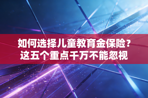 如何选择儿童教育金保险？这五个重点千万不能忽视