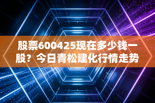 股票600425现在多少钱一股？今日青松建化行情走势分析