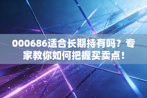 000686适合长期持有吗？专家教你如何把握买卖点！