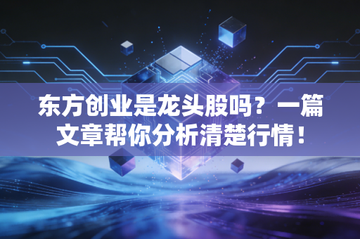 东方创业是龙头股吗？一篇文章帮你分析清楚行情！