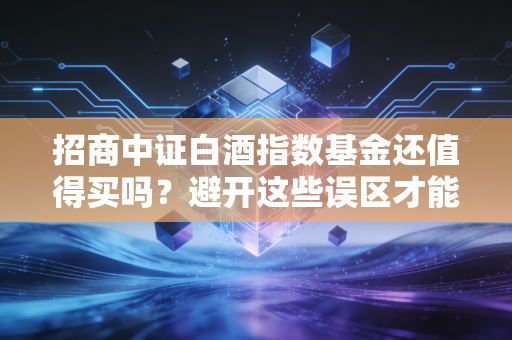 招商中证白酒指数基金还值得买吗？避开这些误区才能稳健投资。