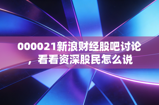 000021新浪财经股吧讨论，看看资深股民怎么说