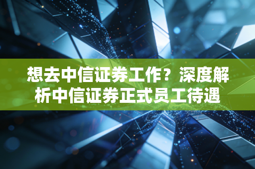 想去中信证券工作？深度解析中信证券正式员工待遇