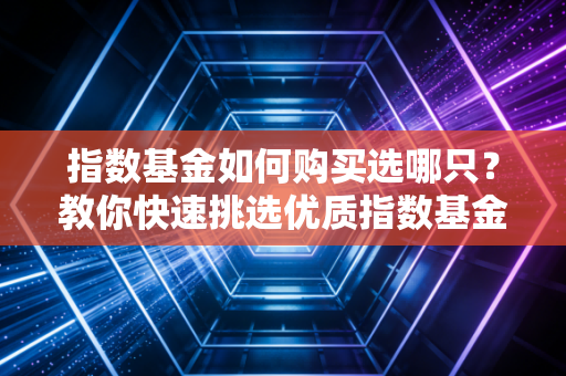 指数基金如何购买选哪只？教你快速挑选优质指数基金！