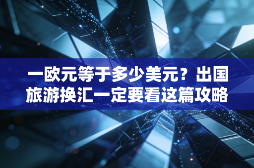一欧元等于多少美元？出国旅游换汇一定要看这篇攻略