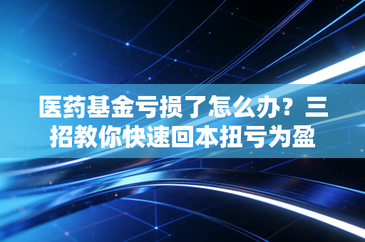 医药基金亏损了怎么办?三招教你快速回本扭亏为盈