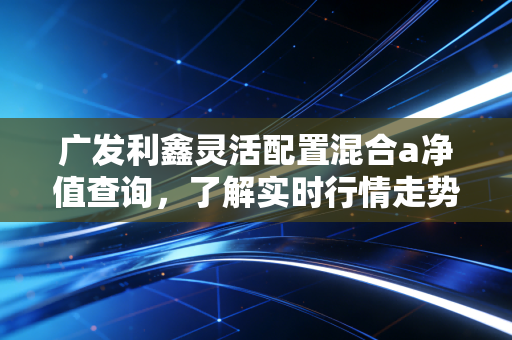 广发利鑫灵活配置混合a净值查询，了解实时行情走势！