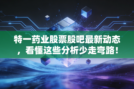 特一药业股票股吧最新动态，看懂这些分析少走弯路！