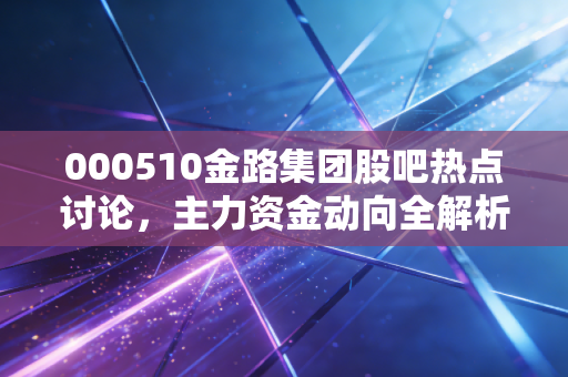 000510金路集团股吧热点讨论，主力资金动向全解析