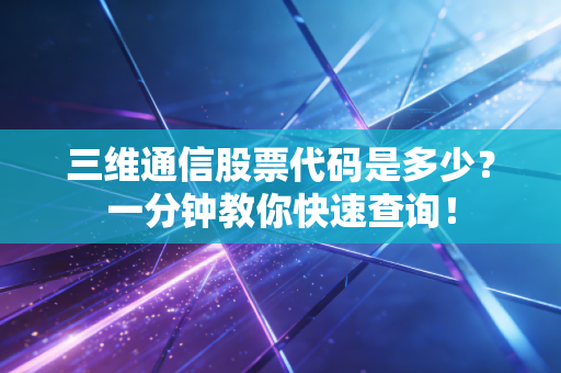 三维通信股票代码是多少？一分钟教你快速查询！