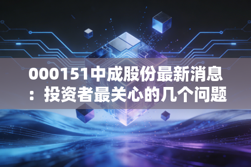 000151中成股份最新消息：投资者最关心的几个问题解答