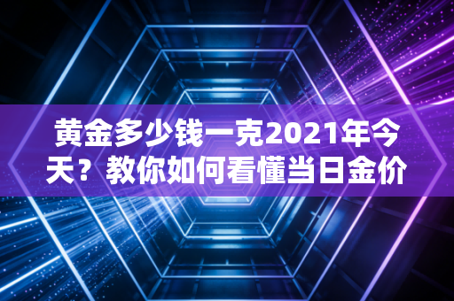 黄金多少钱一克2021年今天？教你如何看懂当日金价！
