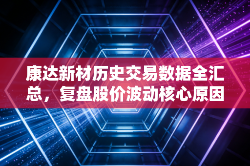 康达新材历史交易数据全汇总，复盘股价波动核心原因！