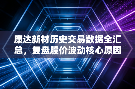 康达新材历史交易数据全汇总，复盘股价波动核心原因！