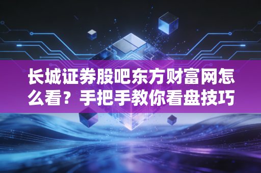 长城证券股吧东方财富网怎么看？手把手教你看盘技巧！