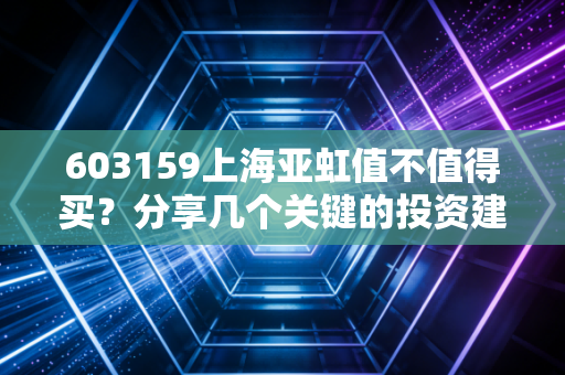 603159上海亚虹值不值得买？分享几个关键的投资建议
