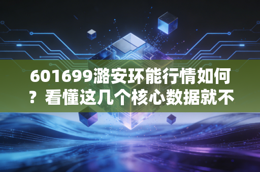 601699潞安环能行情如何?看懂这几个核心数据就不难。