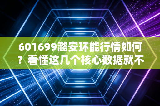 601699潞安环能行情如何?看懂这几个核心数据就不难。