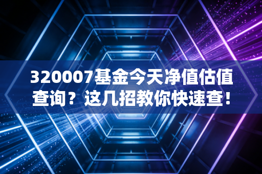 320007基金今天净值估值查询？这几招教你快速查！