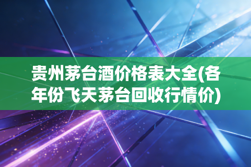 贵州茅台酒价格表大全(各年份飞天茅台回收行情价)