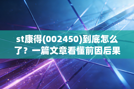 st康得(002450)到底怎么了？一篇文章看懂前因后果！