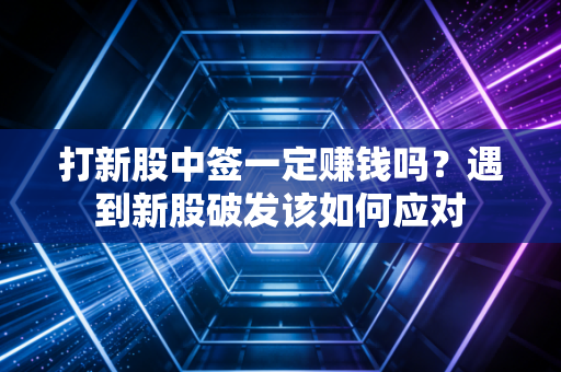 打新股中签一定赚钱吗?遇到新股破发该如何应对