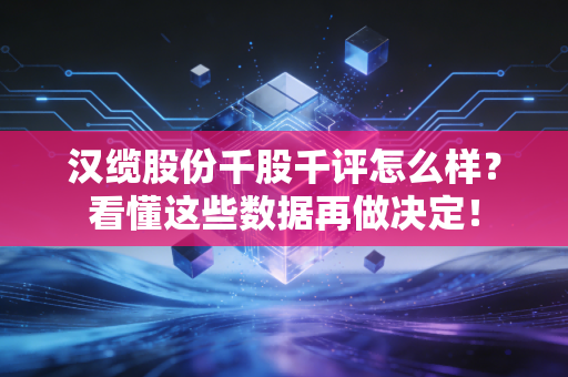 汉缆股份千股千评怎么样？看懂这些数据再做决定！