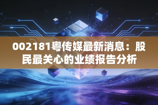 002181粤传媒最新消息：股民最关心的业绩报告分析