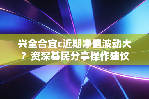 兴全合宜c近期净值波动大？资深基民分享操作建议